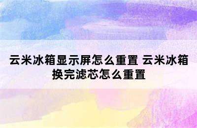 云米冰箱显示屏怎么重置 云米冰箱换完滤芯怎么重置